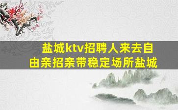 盐城ktv招聘人来去自由亲招亲带稳定场所盐城